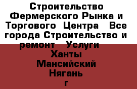 Строительство Фермерского Рынка и Торгового  Центра - Все города Строительство и ремонт » Услуги   . Ханты-Мансийский,Нягань г.